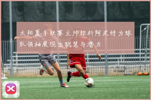 太阳夏季联赛主帅称科阿皮特为球队领袖展现出聪慧与潜力