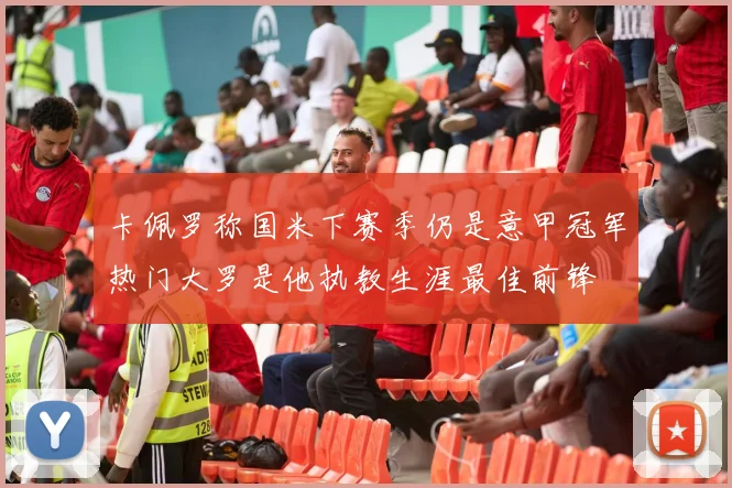 卡佩罗称国米下赛季仍是意甲冠军热门大罗是他执教生涯最佳前锋