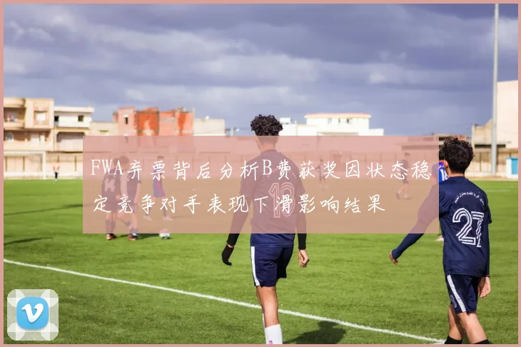 FWA弃票背后分析B费获奖因状态稳定竞争对手表现下滑影响结果