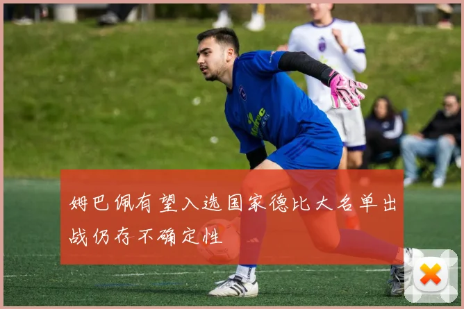 姆巴佩有望入选国家德比大名单出战仍存不确定性