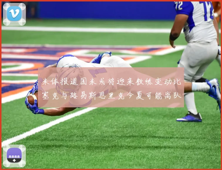 米体报道国米或将迎来教练变动比塞克与路易斯恩里克今夏可能离队
