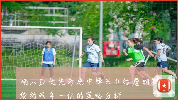 湖人应优先考虑中锋而非给詹姆斯续约两年一亿的策略分析