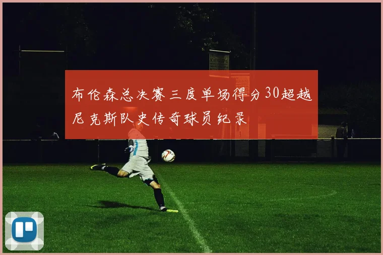 布伦森总决赛三度单场得分30超越尼克斯队史传奇球员纪录