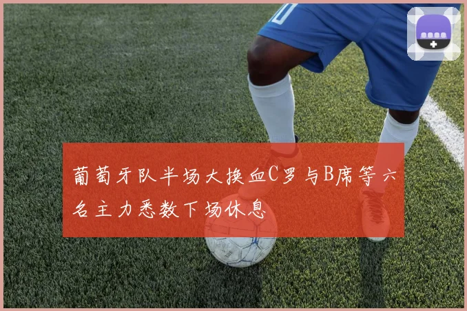 葡萄牙队半场大换血C罗与B席等六名主力悉数下场休息