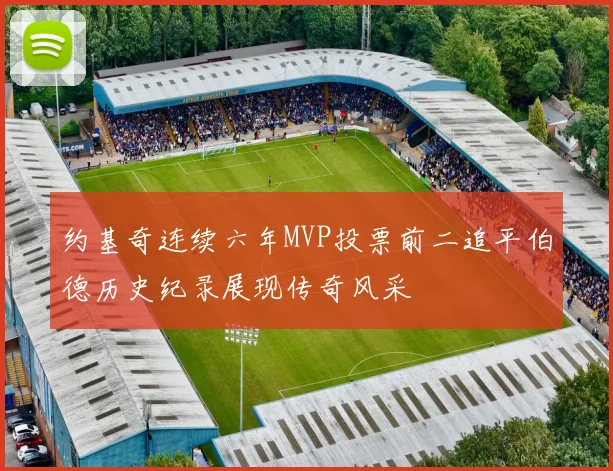 约基奇连续六年MVP投票前二追平伯德历史纪录展现传奇风采