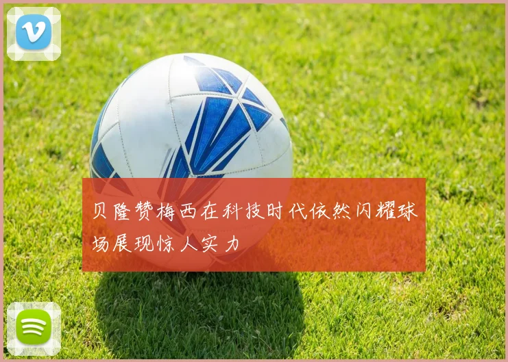 贝隆赞梅西在科技时代依然闪耀球场展现惊人实力
