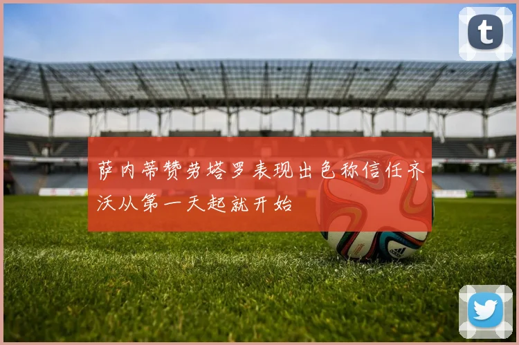 萨内蒂赞劳塔罗表现出色称信任齐沃从第一天起就开始
