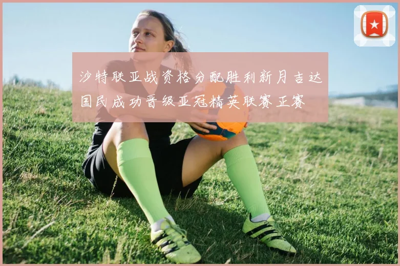 沙特联亚战资格分配胜利新月吉达国民成功晋级亚冠精英联赛正赛