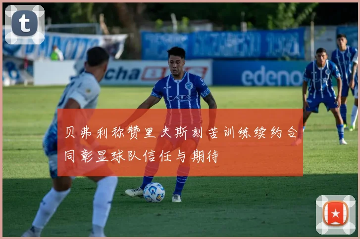 贝弗利称赞里夫斯刻苦训练续约合同彰显球队信任与期待