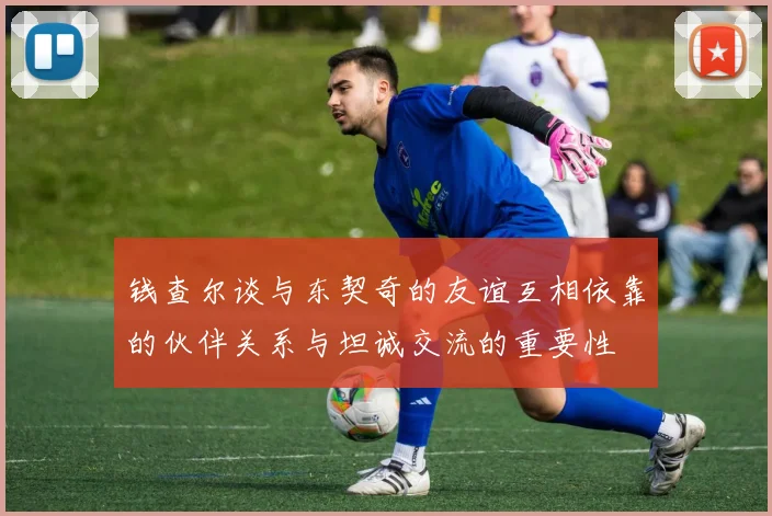 钱查尔谈与东契奇的友谊互相依靠的伙伴关系与坦诚交流的重要性
