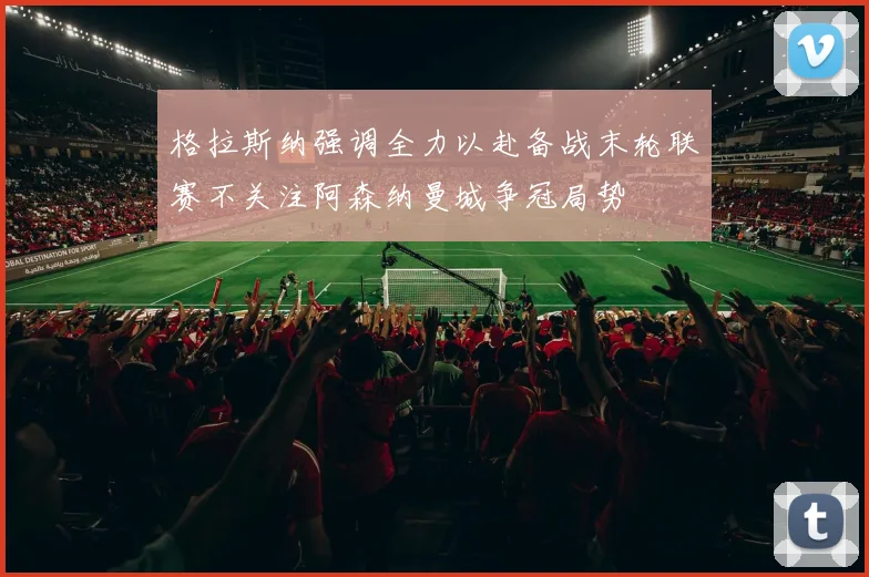 格拉斯纳强调全力以赴备战末轮联赛不关注阿森纳曼城争冠局势