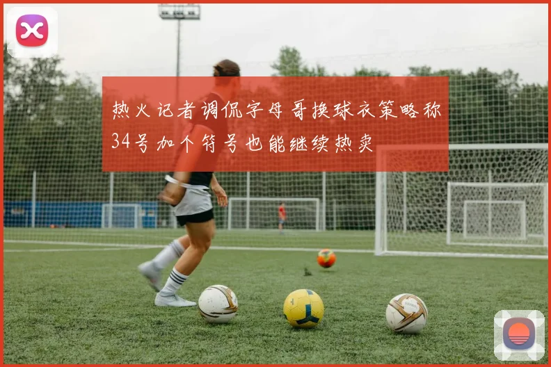 热火记者调侃字母哥换球衣策略称34号加个符号也能继续热卖
