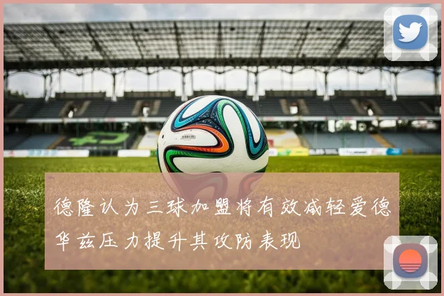 德隆认为三球加盟将有效减轻爱德华兹压力提升其攻防表现