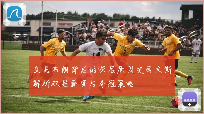 交易布朗背后的深层原因史蒂文斯解析双星薪资与夺冠策略