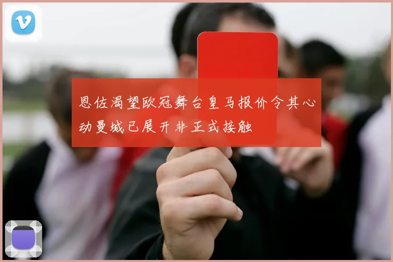 恩佐渴望欧冠舞台皇马报价令其心动曼城已展开非正式接触
