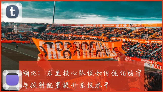 湖记：东里核心队伍如何优化防守与投射配置提升竞技水平