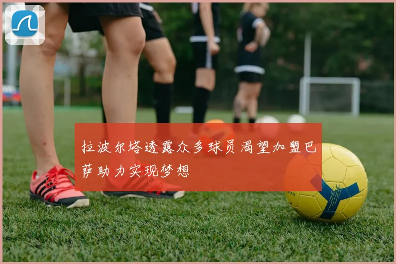 拉波尔塔透露众多球员渴望加盟巴萨助力实现梦想