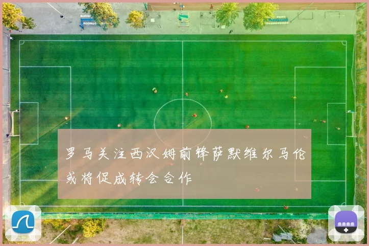 罗马关注西汉姆前锋萨默维尔马伦或将促成转会合作