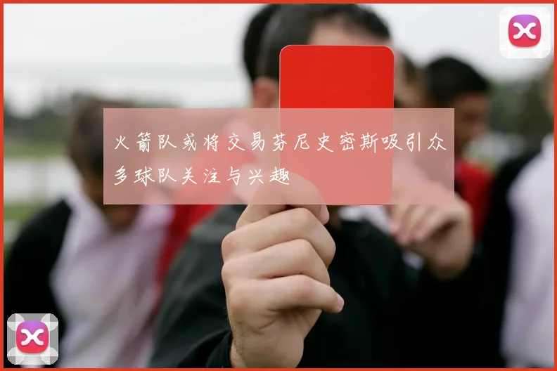火箭队或将交易芬尼史密斯吸引众多球队关注与兴趣