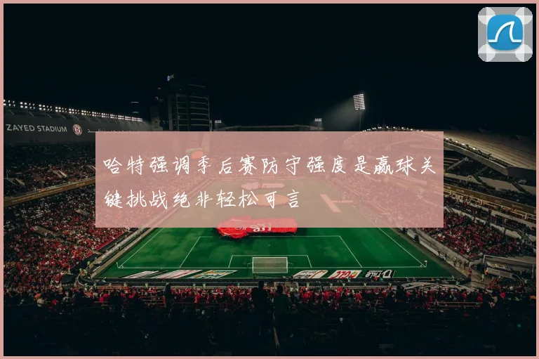 哈特强调季后赛防守强度是赢球关键挑战绝非轻松可言