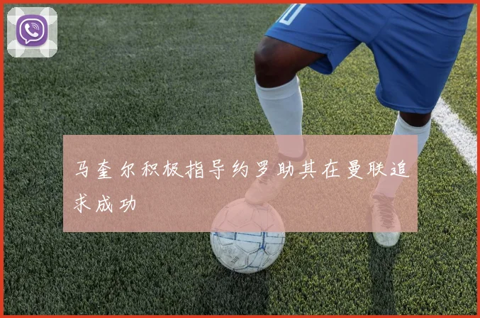 马奎尔积极指导约罗助其在曼联追求成功