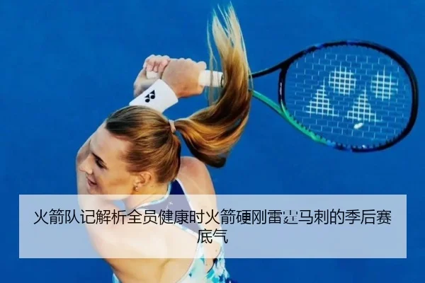 火箭队记解析全员健康时火箭硬刚雷霆马刺的季后赛底气